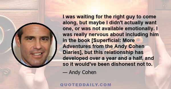 I was waiting for the right guy to come along, but maybe I didn't actually want one, or was not available emotionally. I was really nervous about including him in the book [Superficial: More Adventures from the Andy