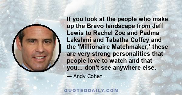 If you look at the people who make up the Bravo landscape from Jeff Lewis to Rachel Zoe and Padma Lakshmi and Tabatha Coffey and the 'Millionaire Matchmaker,' these are very strong personalities that people love to