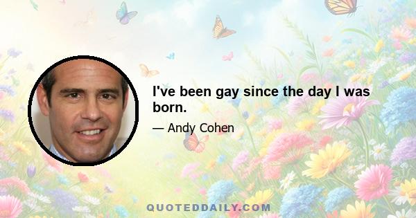 I've been gay since the day I was born.