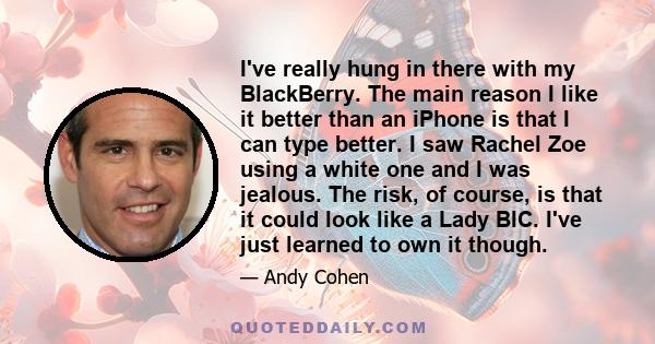 I've really hung in there with my BlackBerry. The main reason I like it better than an iPhone is that I can type better. I saw Rachel Zoe using a white one and I was jealous. The risk, of course, is that it could look