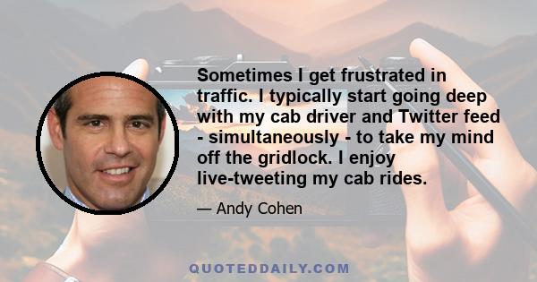 Sometimes I get frustrated in traffic. I typically start going deep with my cab driver and Twitter feed - simultaneously - to take my mind off the gridlock. I enjoy live-tweeting my cab rides.