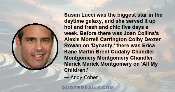 Susan Lucci was the biggest star in the daytime galaxy, and she served it up hot and fresh and chic five days a week. Before there was Joan Collins's Alexis Morrell Carrington Colby Dexter Rowan on 'Dynasty,' there was