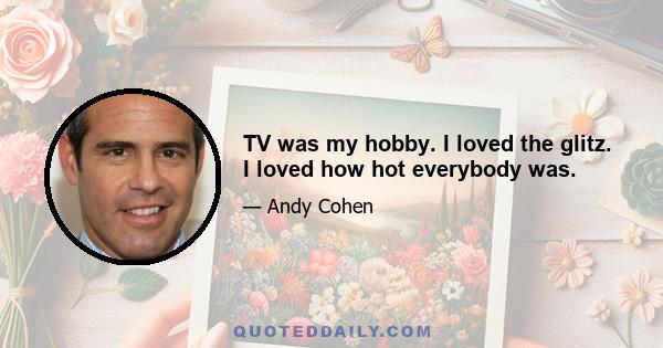 TV was my hobby. I loved the glitz. I loved how hot everybody was.