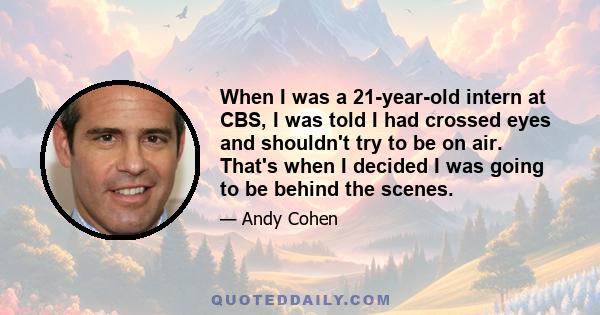 When I was a 21-year-old intern at CBS, I was told I had crossed eyes and shouldn't try to be on air. That's when I decided I was going to be behind the scenes.