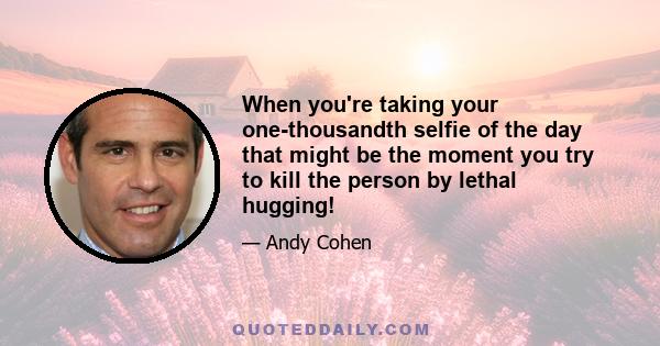 When you're taking your one-thousandth selfie of the day that might be the moment you try to kill the person by lethal hugging!