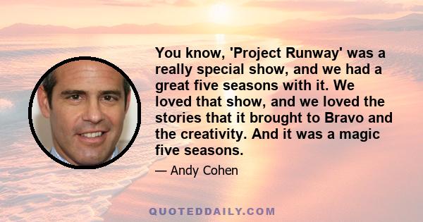 You know, 'Project Runway' was a really special show, and we had a great five seasons with it. We loved that show, and we loved the stories that it brought to Bravo and the creativity. And it was a magic five seasons.