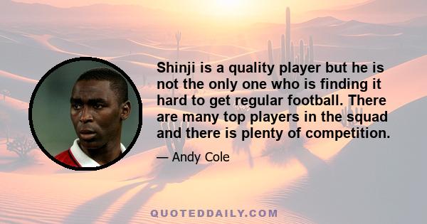 Shinji is a quality player but he is not the only one who is finding it hard to get regular football. There are many top players in the squad and there is plenty of competition.