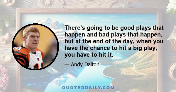 There's going to be good plays that happen and bad plays that happen, but at the end of the day, when you have the chance to hit a big play, you have to hit it.