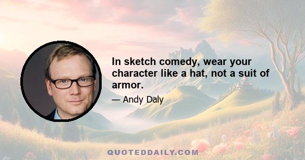 In sketch comedy, wear your character like a hat, not a suit of armor.