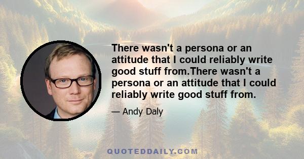 There wasn't a persona or an attitude that I could reliably write good stuff from.There wasn't a persona or an attitude that I could reliably write good stuff from.