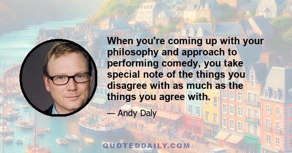 When you're coming up with your philosophy and approach to performing comedy, you take special note of the things you disagree with as much as the things you agree with.