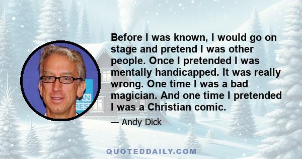 Before I was known, I would go on stage and pretend I was other people. Once I pretended I was mentally handicapped. It was really wrong. One time I was a bad magician. And one time I pretended I was a Christian comic.