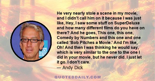 He very nearly stole a scene in my movie, and I didn't call him on it because I was just like, Hey, I saw some stuff on SuperDeluxe and how many different films do you have on there? And he goes, This one, this one,