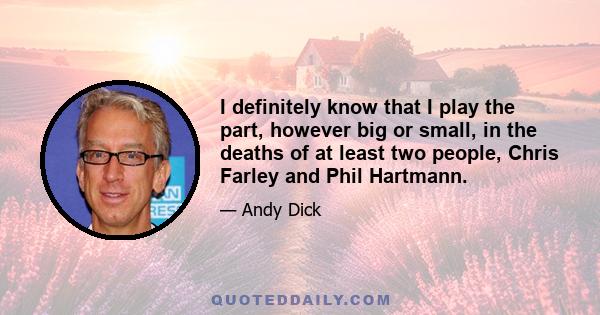 I definitely know that I play the part, however big or small, in the deaths of at least two people, Chris Farley and Phil Hartmann.