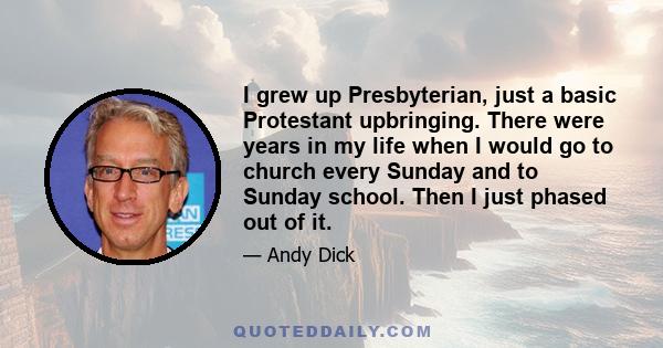 I grew up Presbyterian, just a basic Protestant upbringing. There were years in my life when I would go to church every Sunday and to Sunday school. Then I just phased out of it.