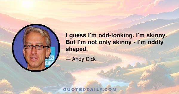 I guess I'm odd-looking. I'm skinny. But I'm not only skinny - I'm oddly shaped.