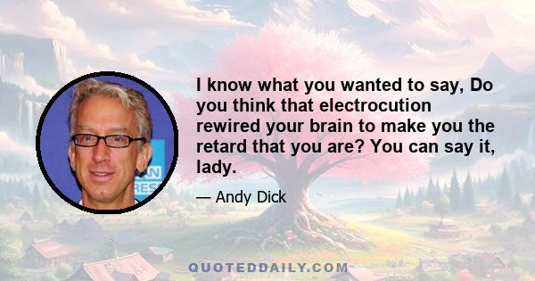 I know what you wanted to say, Do you think that electrocution rewired your brain to make you the retard that you are? You can say it, lady.