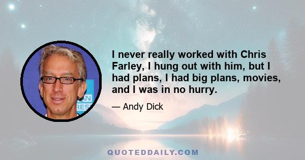 I never really worked with Chris Farley, I hung out with him, but I had plans, I had big plans, movies, and I was in no hurry.