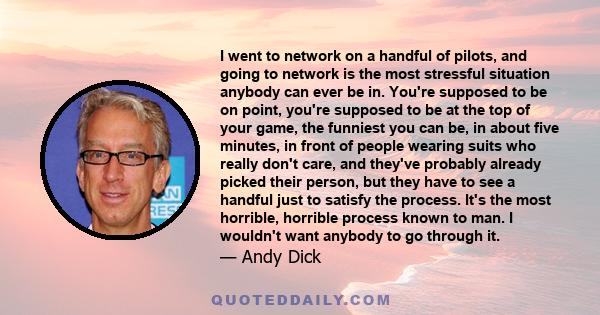 I went to network on a handful of pilots, and going to network is the most stressful situation anybody can ever be in. You're supposed to be on point, you're supposed to be at the top of your game, the funniest you can