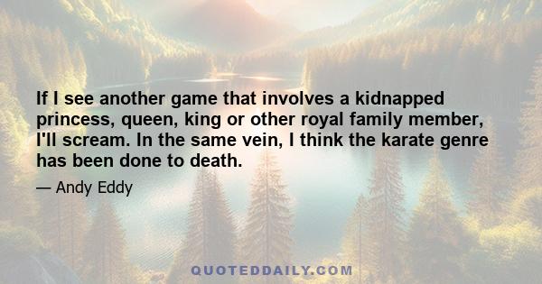 If I see another game that involves a kidnapped princess, queen, king or other royal family member, I'll scream. In the same vein, I think the karate genre has been done to death.