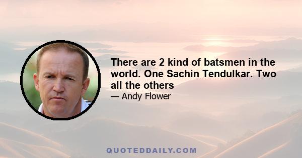 There are 2 kind of batsmen in the world. One Sachin Tendulkar. Two all the others