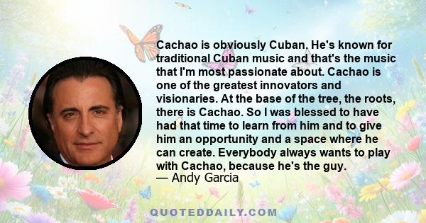 Cachao is obviously Cuban. He's known for traditional Cuban music and that's the music that I'm most passionate about. Cachao is one of the greatest innovators and visionaries. At the base of the tree, the roots, there