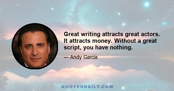 Great writing attracts great actors. It attracts money. Without a great script, you have nothing.