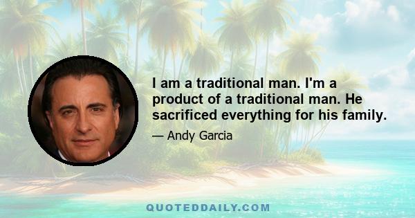 I am a traditional man. I'm a product of a traditional man. He sacrificed everything for his family.