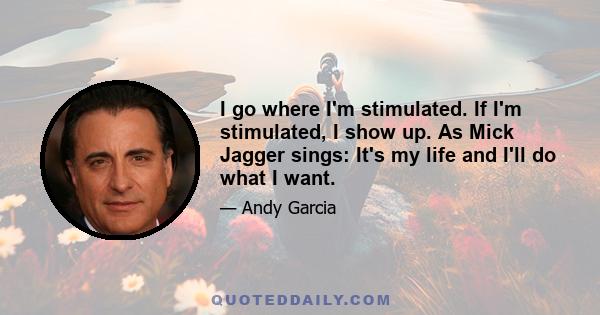 I go where I'm stimulated. If I'm stimulated, I show up. As Mick Jagger sings: It's my life and I'll do what I want.