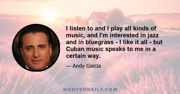 I listen to and I play all kinds of music, and I'm interested in jazz and in bluegrass - I like it all - but Cuban music speaks to me in a certain way.