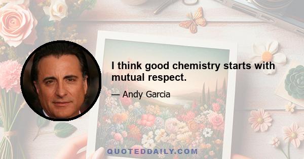 I think good chemistry starts with mutual respect.