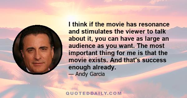 I think if the movie has resonance and stimulates the viewer to talk about it, you can have as large an audience as you want. The most important thing for me is that the movie exists. And that's success enough already.