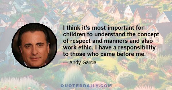 I think it's most important for children to understand the concept of respect and manners and also work ethic. I have a responsibility to those who came before me.