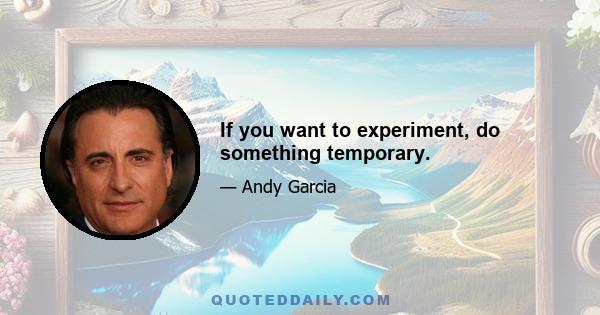 If you want to experiment, do something temporary.