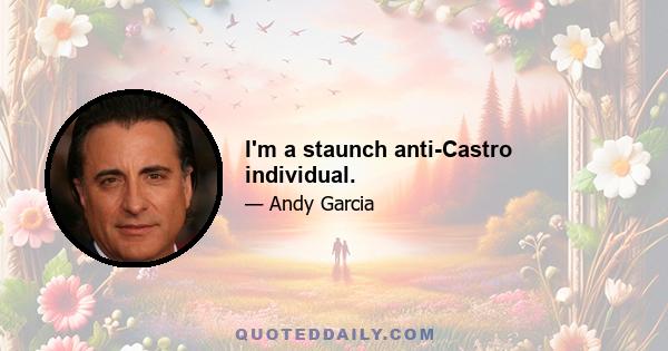 I'm a staunch anti-Castro individual.