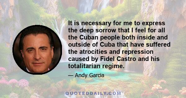 It is necessary for me to express the deep sorrow that I feel for all the Cuban people both inside and outside of Cuba that have suffered the atrocities and repression caused by Fidel Castro and his totalitarian regime.