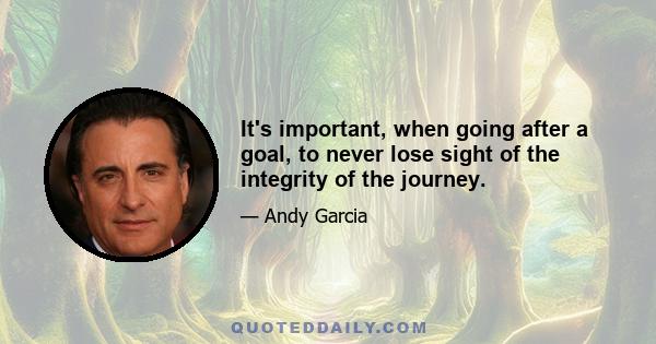 It's important, when going after a goal, to never lose sight of the integrity of the journey.