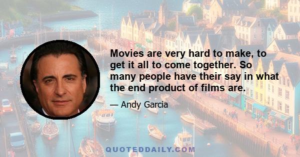 Movies are very hard to make, to get it all to come together. So many people have their say in what the end product of films are.