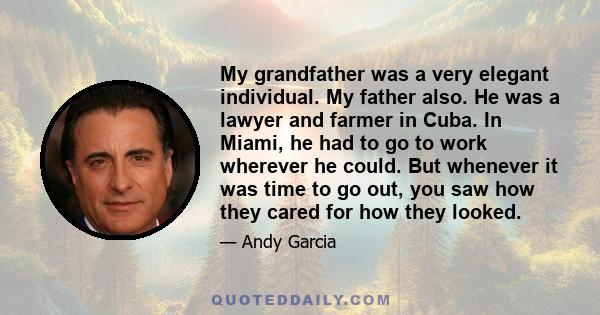 My grandfather was a very elegant individual. My father also. He was a lawyer and farmer in Cuba. In Miami, he had to go to work wherever he could. But whenever it was time to go out, you saw how they cared for how they 