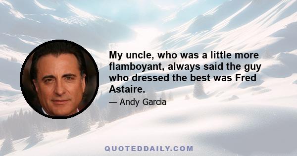 My uncle, who was a little more flamboyant, always said the guy who dressed the best was Fred Astaire.