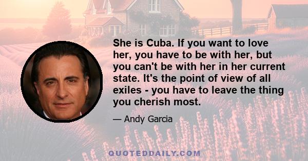 She is Cuba. If you want to love her, you have to be with her, but you can't be with her in her current state. It's the point of view of all exiles - you have to leave the thing you cherish most.