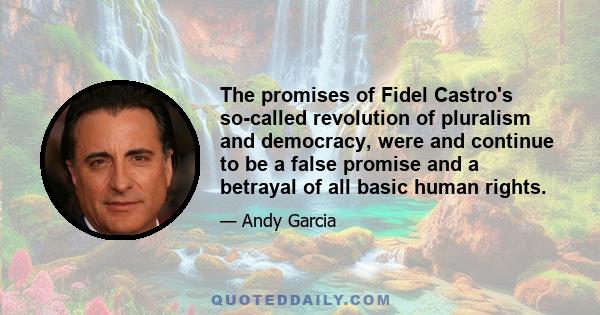 The promises of Fidel Castro's so-called revolution of pluralism and democracy, were and continue to be a false promise and a betrayal of all basic human rights.