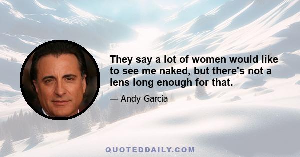 They say a lot of women would like to see me naked, but there's not a lens long enough for that.