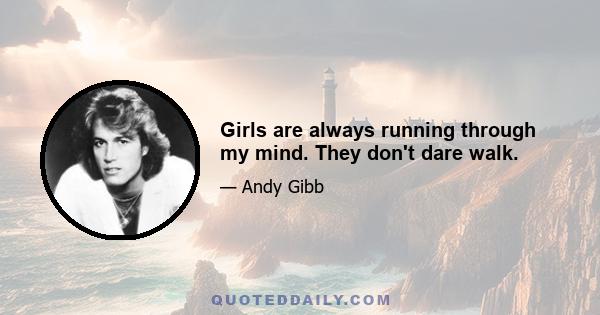 Girls are always running through my mind. They don't dare walk.