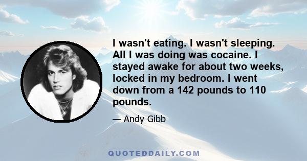 I wasn't eating. I wasn't sleeping. All I was doing was cocaine. I stayed awake for about two weeks, locked in my bedroom. I went down from a 142 pounds to 110 pounds.