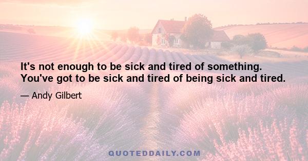 It's not enough to be sick and tired of something. You've got to be sick and tired of being sick and tired.