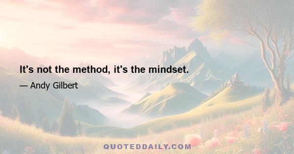 It's not the method, it's the mindset.