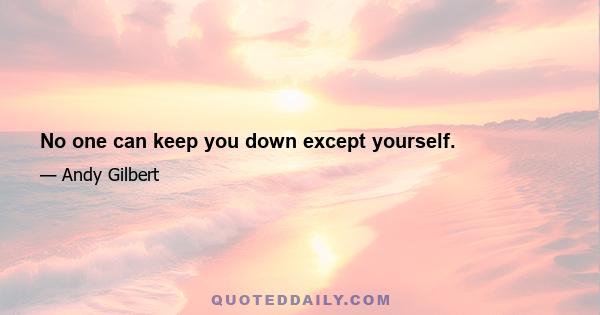 No one can keep you down except yourself.