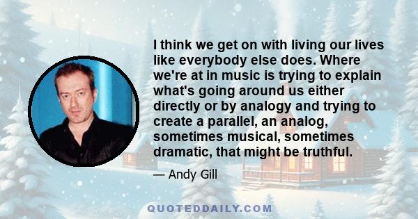 I think we get on with living our lives like everybody else does. Where we're at in music is trying to explain what's going around us either directly or by analogy and trying to create a parallel, an analog, sometimes