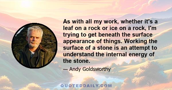 As with all my work, whether it's a leaf on a rock or ice on a rock, I'm trying to get beneath the surface appearance of things. Working the surface of a stone is an attempt to understand the internal energy of the